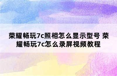 荣耀畅玩7c照相怎么显示型号 荣耀畅玩7c怎么录屏视频教程